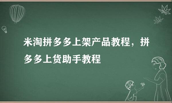 米淘拼多多上架产品教程，拼多多上货助手教程