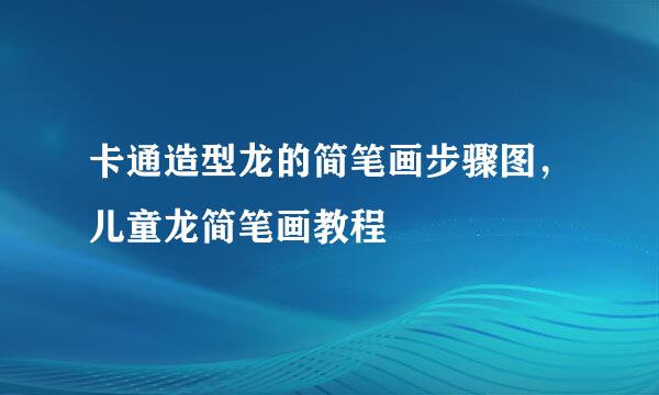 卡通造型龙的简笔画步骤图，儿童龙简笔画教程