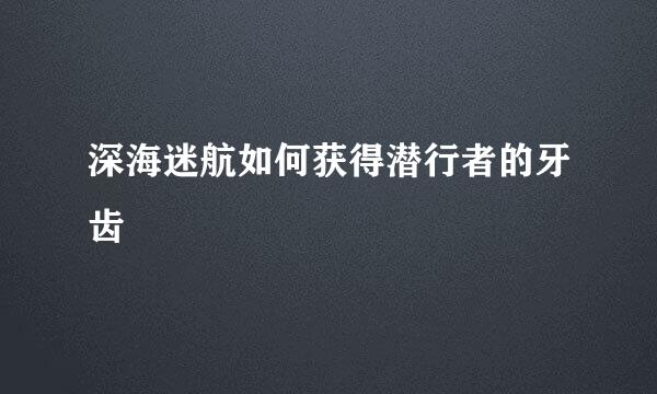深海迷航如何获得潜行者的牙齿