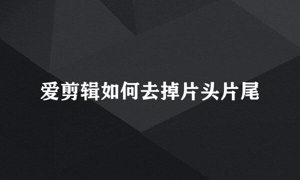 爱剪辑如何去掉片头片尾