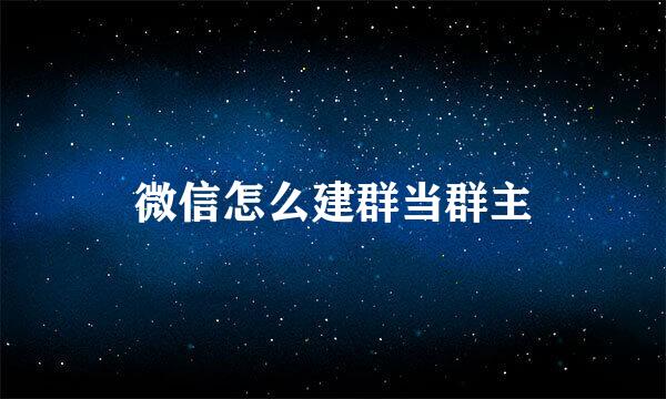 微信怎么建群当群主