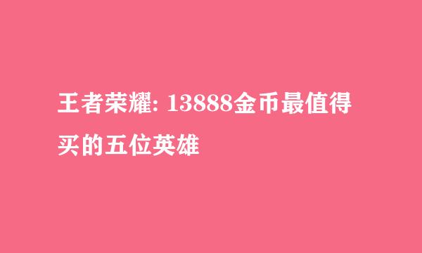 王者荣耀: 13888金币最值得买的五位英雄
