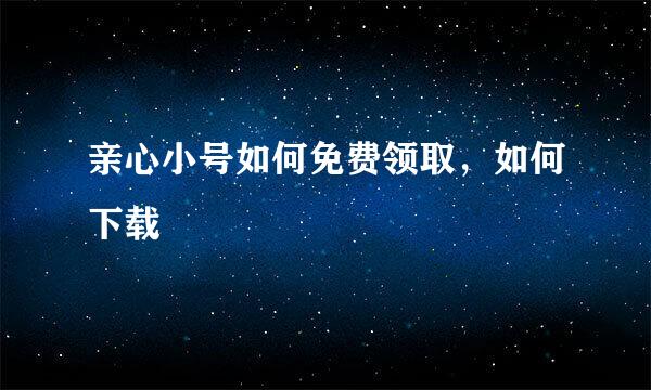 亲心小号如何免费领取，如何下载
