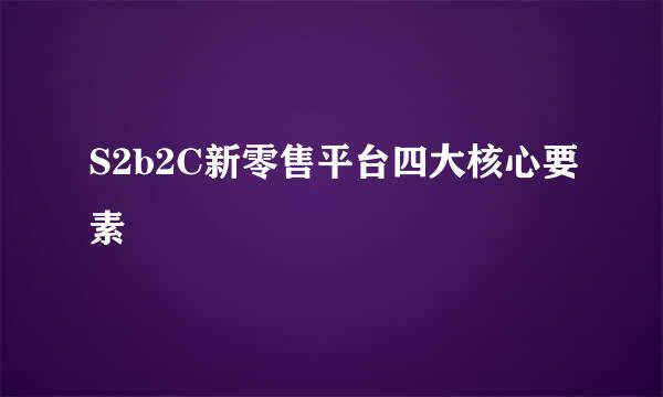 S2b2C新零售平台四大核心要素