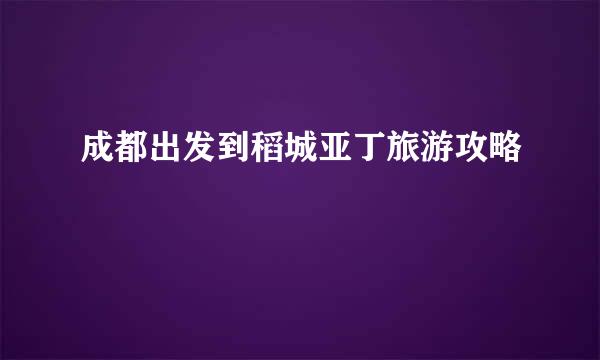 成都出发到稻城亚丁旅游攻略