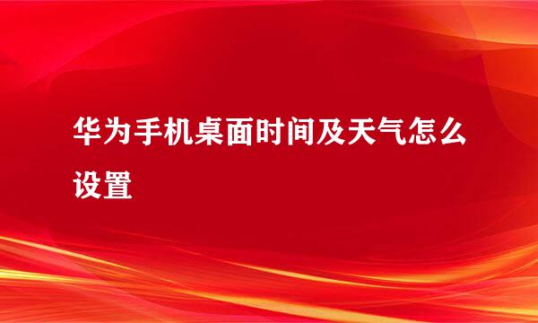 华为手机桌面时间及天气怎么设置