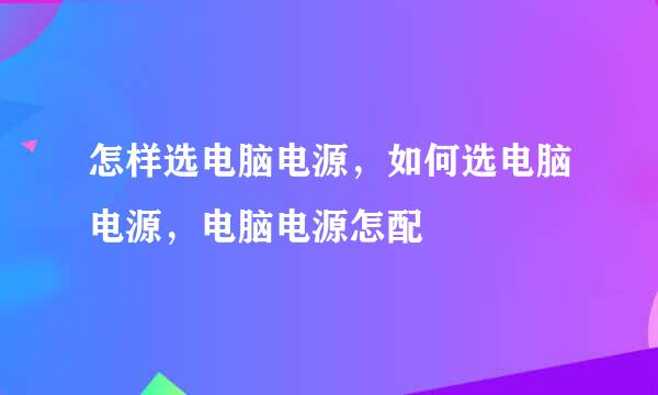 怎样选电脑电源，如何选电脑电源，电脑电源怎配