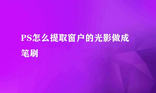 PS怎么提取窗户的光影做成笔刷