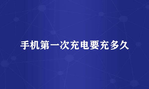 手机第一次充电要充多久