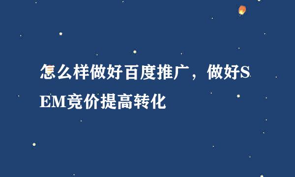 怎么样做好百度推广，做好SEM竞价提高转化