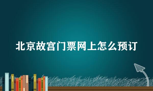 北京故宫门票网上怎么预订