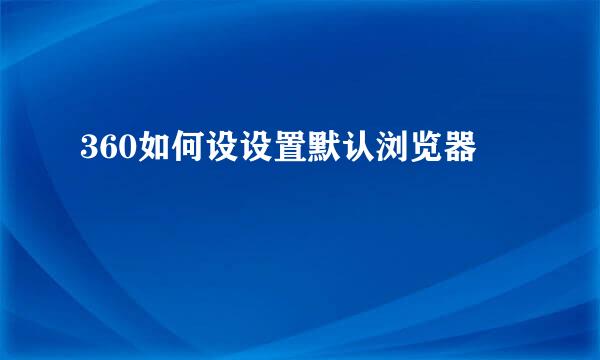 360如何设设置默认浏览器