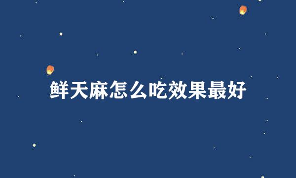 鲜天麻怎么吃效果最好