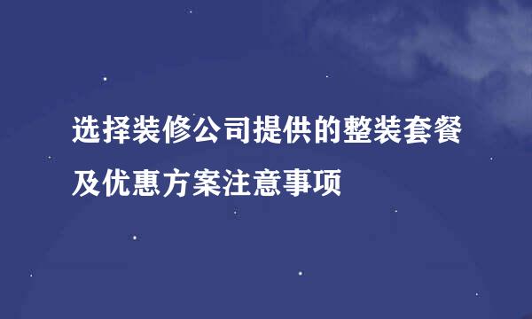 选择装修公司提供的整装套餐及优惠方案注意事项