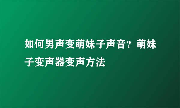 如何男声变萌妹子声音？萌妹子变声器变声方法