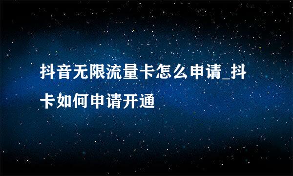 抖音无限流量卡怎么申请_抖卡如何申请开通