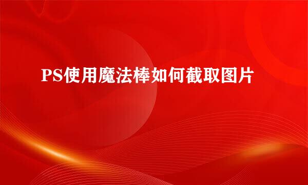 PS使用魔法棒如何截取图片
