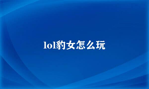 lol豹女怎么玩