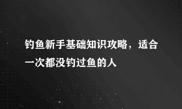 钓鱼新手基础知识攻略，适合一次都没钓过鱼的人