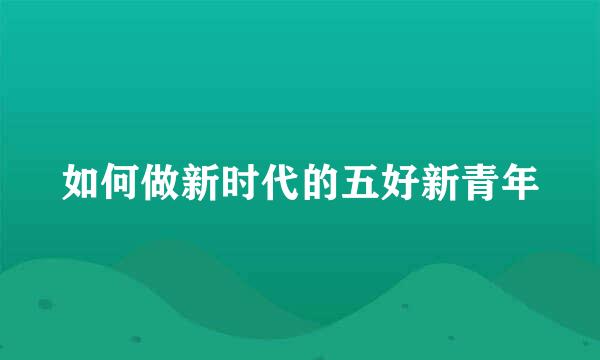 如何做新时代的五好新青年