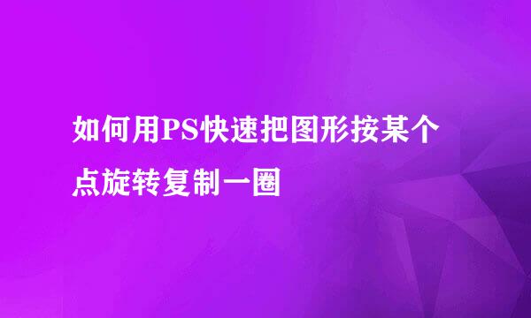 如何用PS快速把图形按某个点旋转复制一圈
