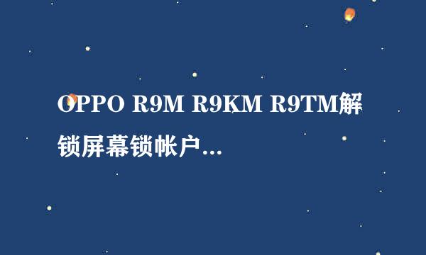 OPPO R9M R9KM R9TM解锁屏幕锁帐户锁解决方法