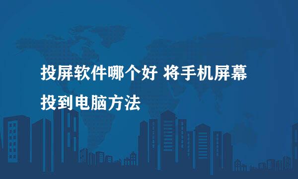 投屏软件哪个好 将手机屏幕投到电脑方法