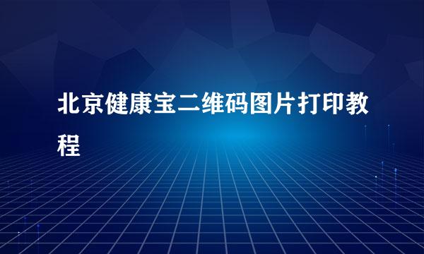 北京健康宝二维码图片打印教程