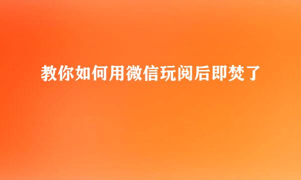 教你如何用微信玩阅后即焚了