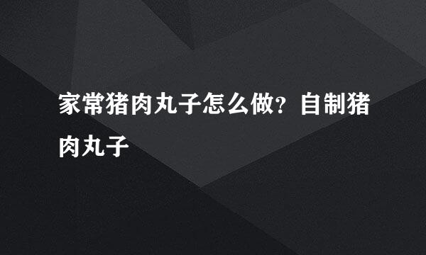 家常猪肉丸子怎么做？自制猪肉丸子