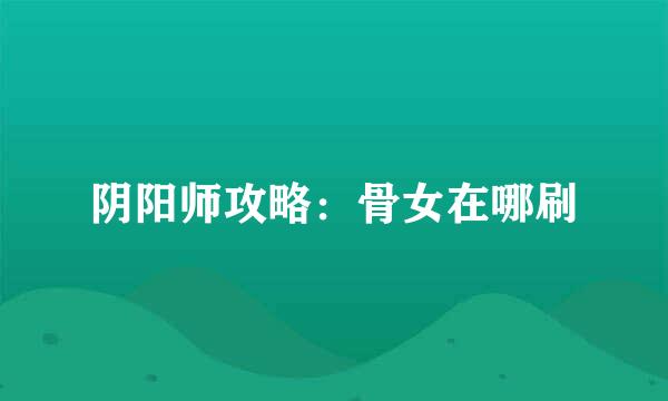 阴阳师攻略：骨女在哪刷