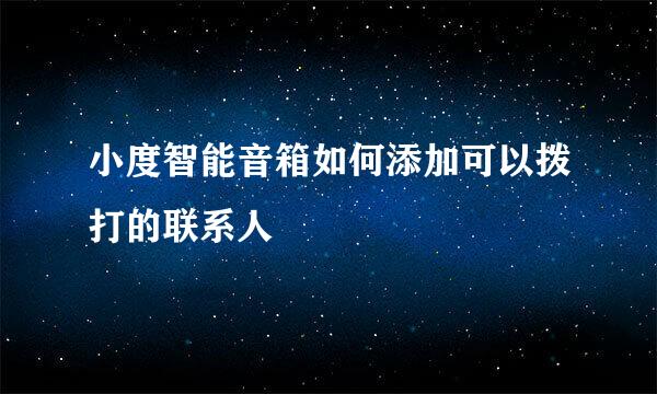 小度智能音箱如何添加可以拨打的联系人