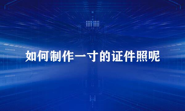 如何制作一寸的证件照呢
