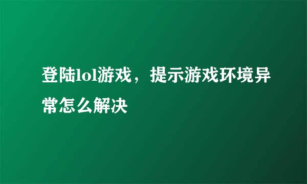 登陆lol游戏，提示游戏环境异常怎么解决