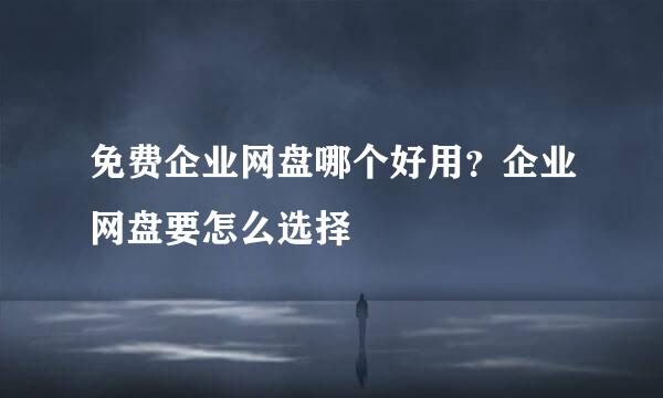 免费企业网盘哪个好用？企业网盘要怎么选择