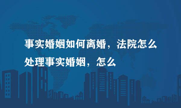 事实婚姻如何离婚，法院怎么处理事实婚姻，怎么