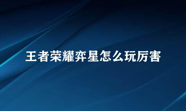 王者荣耀弈星怎么玩厉害