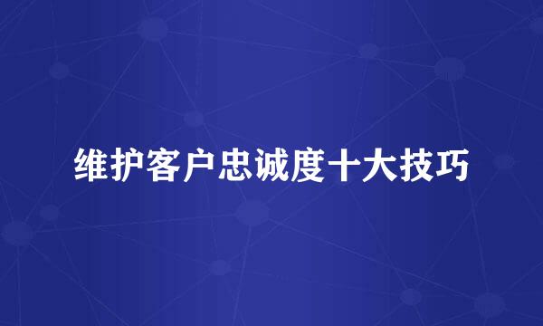 维护客户忠诚度十大技巧