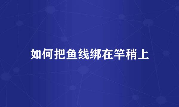 如何把鱼线绑在竿稍上