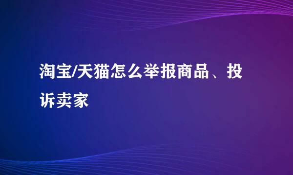 淘宝/天猫怎么举报商品、投诉卖家