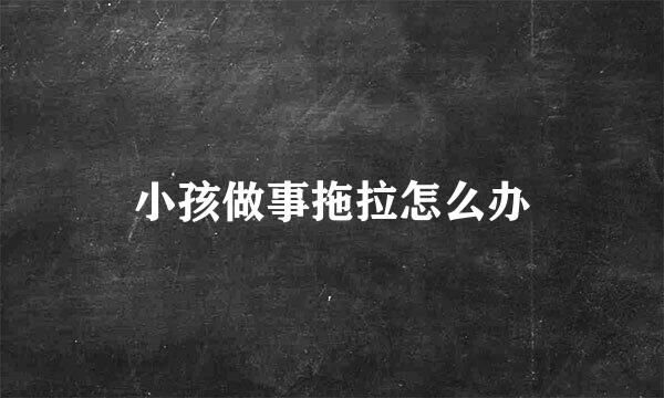 小孩做事拖拉怎么办