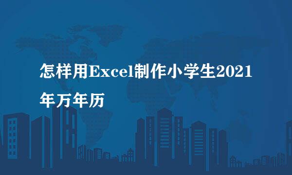 怎样用Excel制作小学生2021年万年历