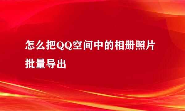 怎么把QQ空间中的相册照片批量导出