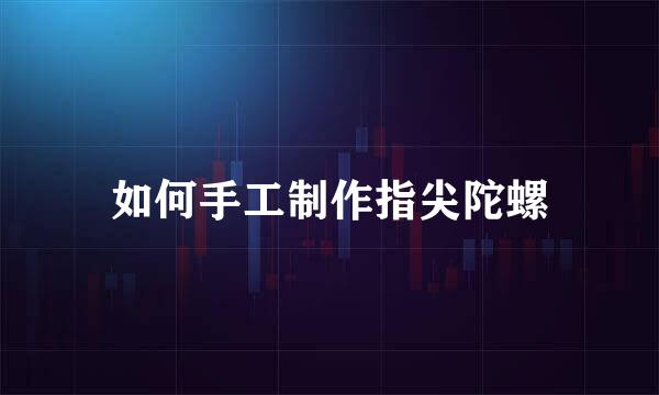 如何手工制作指尖陀螺