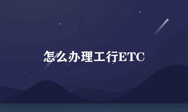 怎么办理工行ETC