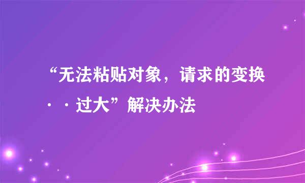 “无法粘贴对象，请求的变换··过大”解决办法