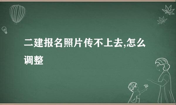 二建报名照片传不上去,怎么调整