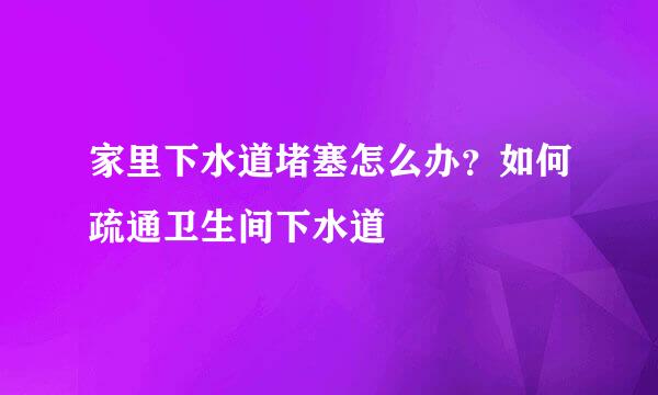 家里下水道堵塞怎么办？如何疏通卫生间下水道