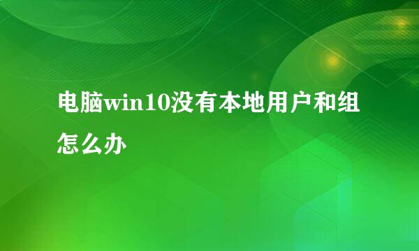 电脑win10没有本地用户和组怎么办