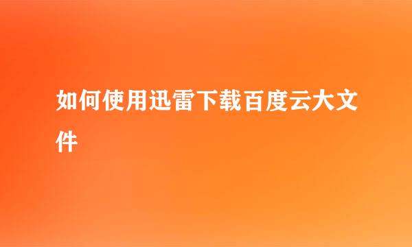 如何使用迅雷下载百度云大文件